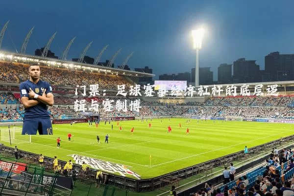 门票：足球赛事经济杠杆的底层逻辑与赛制博弈