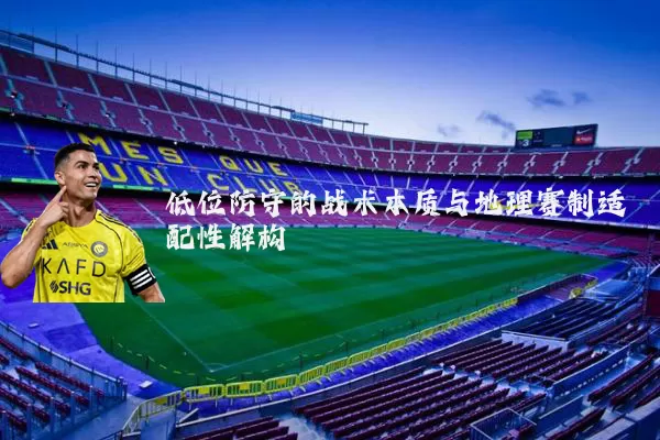 低位防守的战术本质与地理赛制适配性解构
