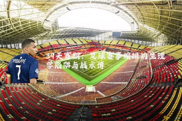 39天赛期：足球赛事编排的生理学陷阱与战术博弈