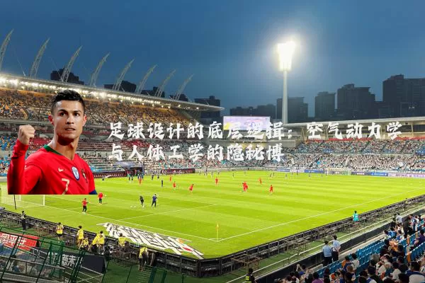 足球设计的底层逻辑：空气动力学与人体工学的隐秘博弈