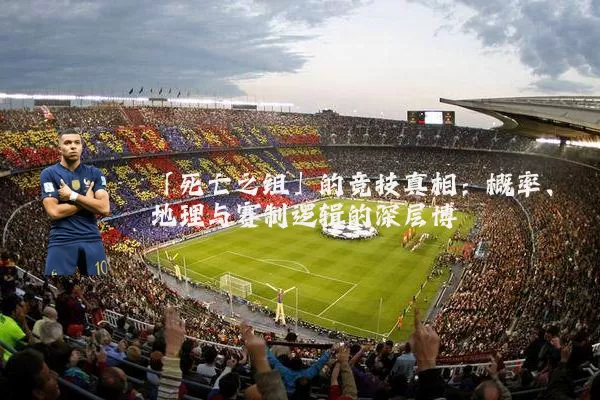 「死亡之组」的竞技真相：概率、地理与赛制逻辑的深层博弈