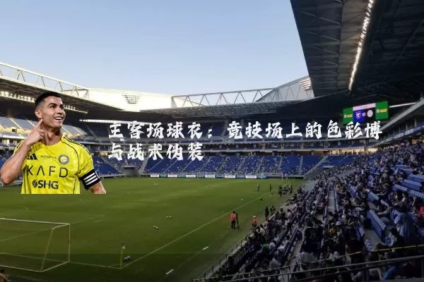 主客场球衣：竞技场上的色彩博弈与战术伪装