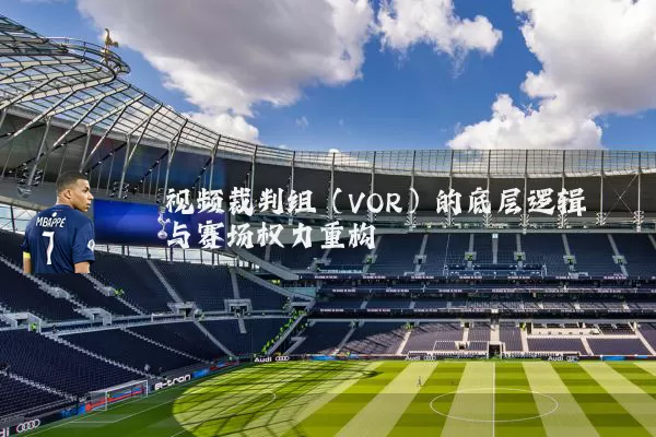 视频裁判组(VOR)的底层逻辑与赛场权力重构