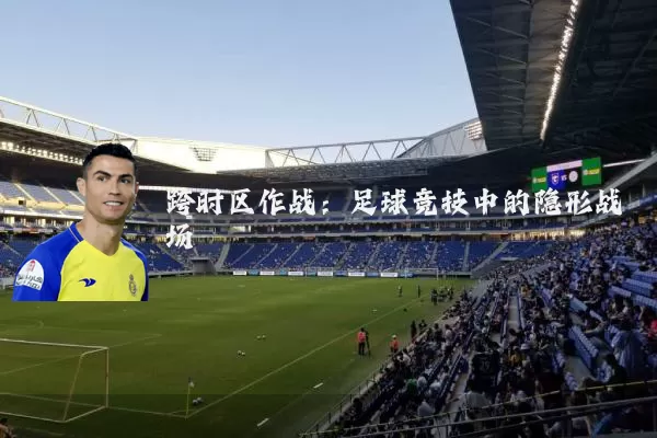 跨时区作战：足球竞技中的隐形战场