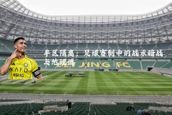 半区隔离:足球赛制中的战术暗战与地理博弈
