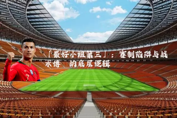 「最好小组第三」：赛制陷阱与战术博弈的底层逻辑