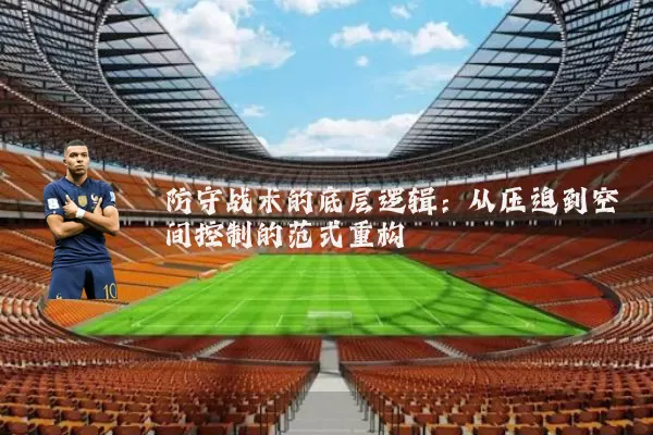 防守战术的底层逻辑:从压迫到空间控制的范式重构