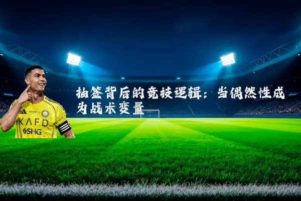 抽签背后的竞技逻辑：当偶然性成为战术变量