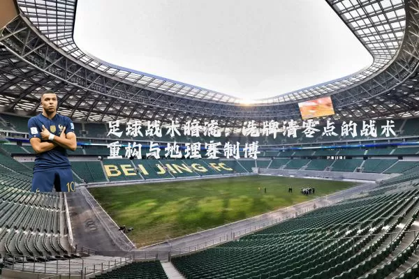 足球战术暗流：洗牌清零点的战术重构与地理赛制博弈