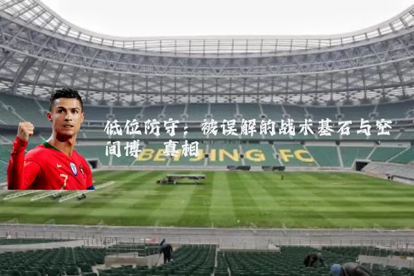 低位防守:被误解的战术基石与空间博弈真相