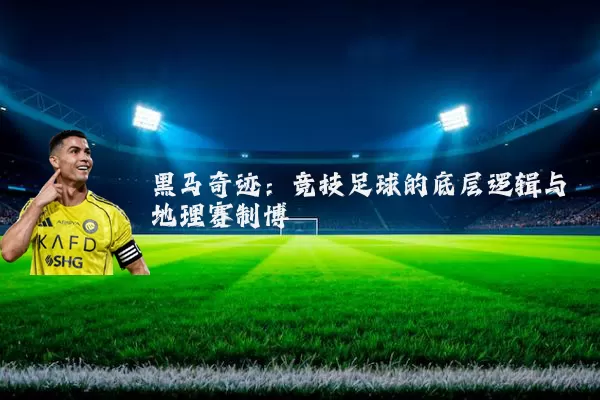 黑马奇迹：竞技足球的底层逻辑与地理赛制博弈