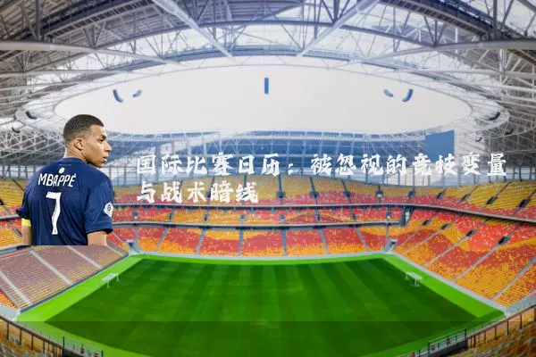 国际比赛日历:被忽视的竞技变量与战术暗线